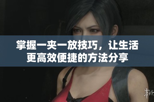 掌握一夹一放技巧，让生活更高效便捷的方法分享