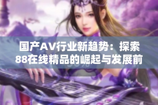 国产AV行业新趋势：探索88在线精品的崛起与发展前景