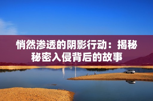 悄然渗透的阴影行动：揭秘秘密入侵背后的故事