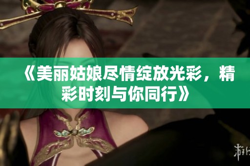 《美丽姑娘尽情绽放光彩，精彩时刻与你同行》