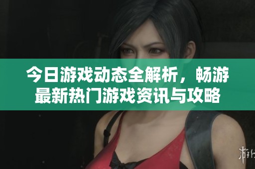 今日游戏动态全解析，畅游最新热门游戏资讯与攻略