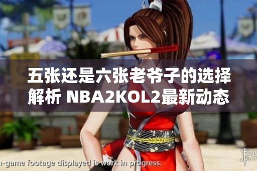 五张还是六张老爷子的选择解析 NBA2KOL2最新动态讨论