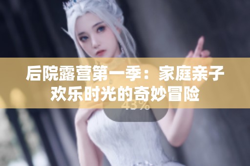 后院露营第一季：家庭亲子欢乐时光的奇妙冒险