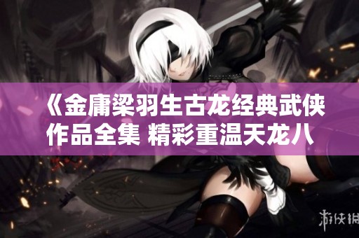 《金庸梁羽生古龙经典武侠作品全集 精彩重温天龙八部与射雕》