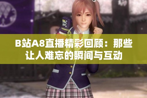 B站A8直播精彩回顾：那些让人难忘的瞬间与互动