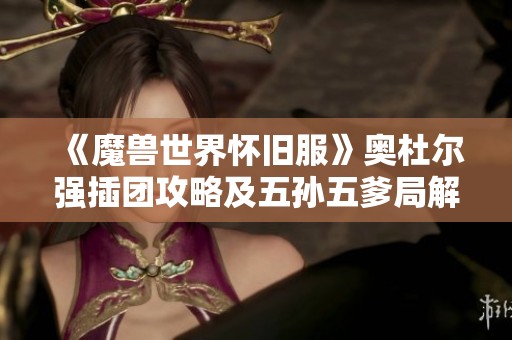 《魔兽世界怀旧服》奥杜尔强插团攻略及五孙五爹局解析