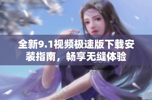 全新9.1视频极速版下载安装指南，畅享无缝体验