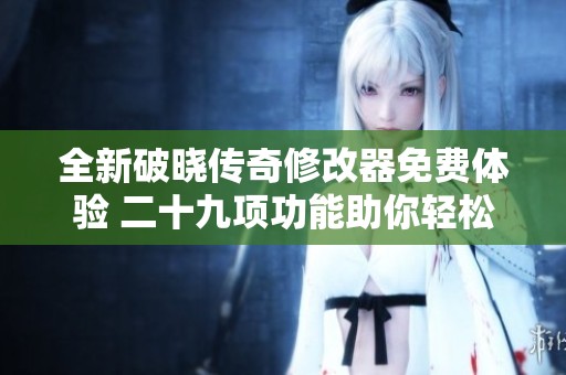 全新破晓传奇修改器免费体验 二十九项功能助你轻松掉宝