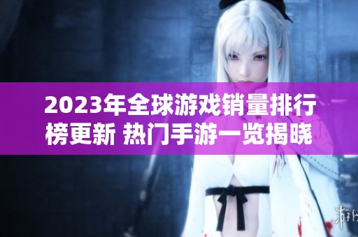 2023年全球游戏销量排行榜更新 热门手游一览揭晓