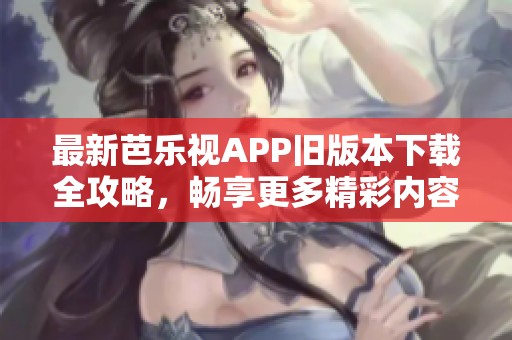 最新芭乐视APP旧版本下载全攻略，畅享更多精彩内容