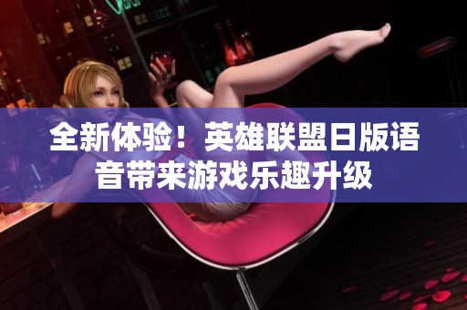 全新体验！英雄联盟日版语音带来游戏乐趣升级