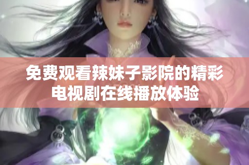 免费观看辣妹子影院的精彩电视剧在线播放体验