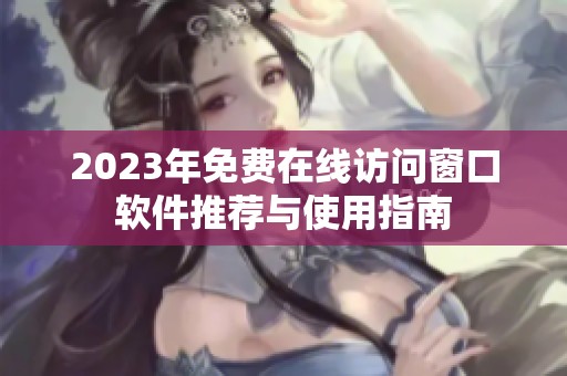 2023年免费在线访问窗口软件推荐与使用指南