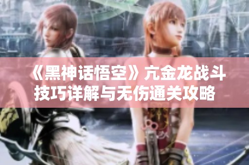 《黑神话悟空》亢金龙战斗技巧详解与无伤通关攻略