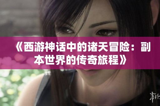 《西游神话中的诸天冒险：副本世界的传奇旅程》