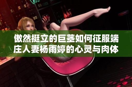 傲然挺立的巨茎如何征服端庄人妻杨雨婷的心灵与肉体