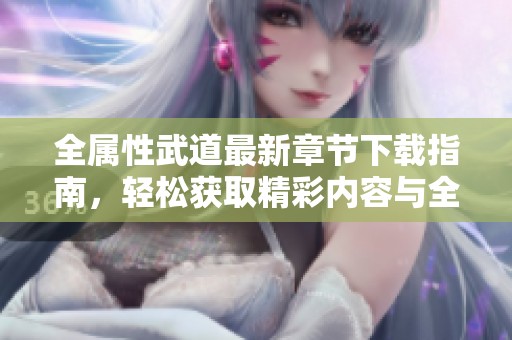 全属性武道最新章节下载指南，轻松获取精彩内容与全新体验