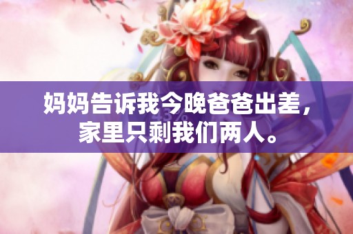 妈妈告诉我今晚爸爸出差，家里只剩我们两人。