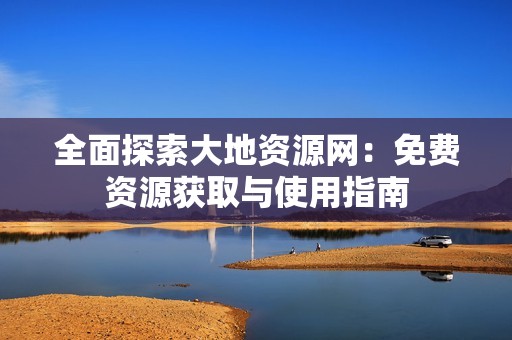 全面探索大地资源网：免费资源获取与使用指南