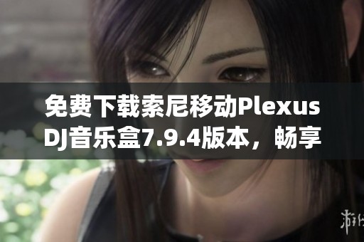 免费下载索尼移动PlexusDJ音乐盒7.9.4版本，畅享无限音乐乐趣