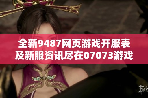 全新9487网页游戏开服表及新服资讯尽在07073游戏网