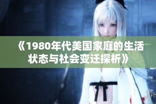 《1980年代美国家庭的生活状态与社会变迁探析》
