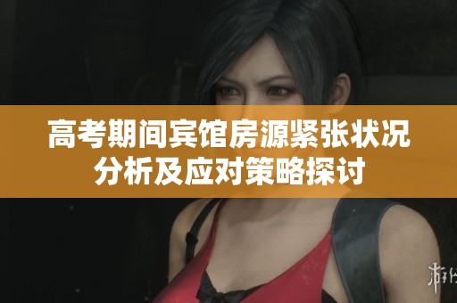高考期间宾馆房源紧张状况分析及应对策略探讨