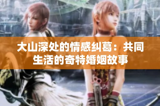 大山深处的情感纠葛：共同生活的奇特婚姻故事