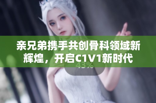 亲兄弟携手共创骨科领域新辉煌，开启C1V1新时代