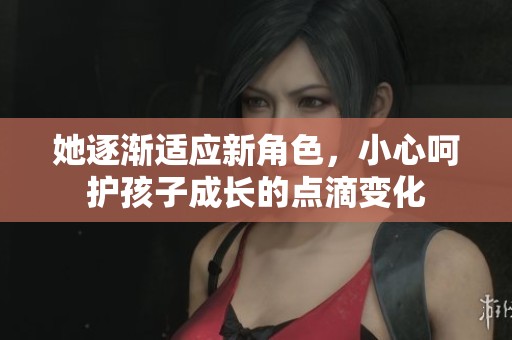 她逐渐适应新角色，小心呵护孩子成长的点滴变化