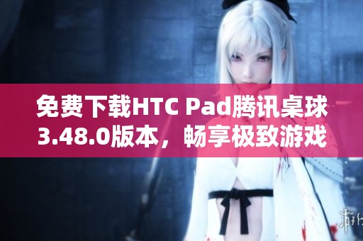 免费下载HTC Pad腾讯桌球3.48.0版本，畅享极致游戏体验