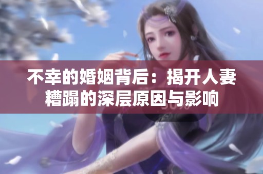 不幸的婚姻背后：揭开人妻糟蹋的深层原因与影响