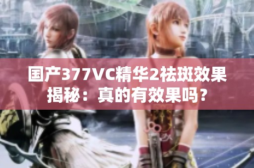 国产377VC精华2祛斑效果揭秘：真的有效果吗？