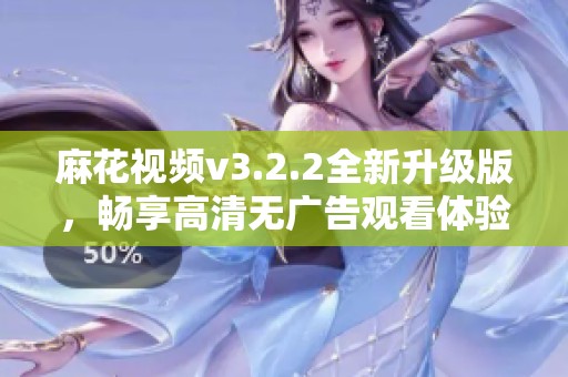 麻花视频v3.2.2全新升级版，畅享高清无广告观看体验