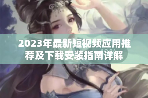 2023年最新短视频应用推荐及下载安装指南详解