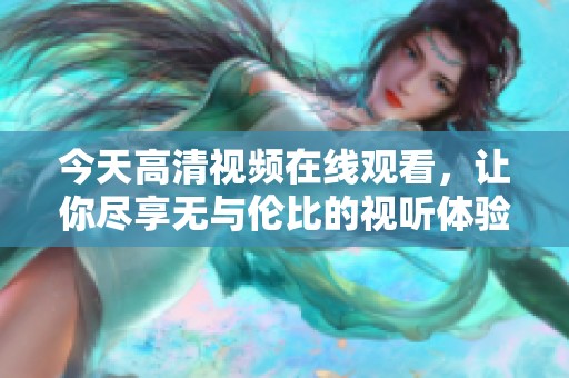 今天高清视频在线观看，让你尽享无与伦比的视听体验