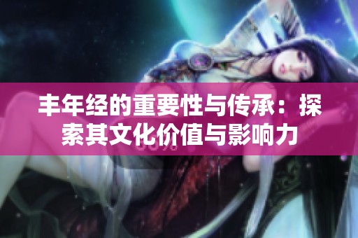 丰年经的重要性与传承：探索其文化价值与影响力
