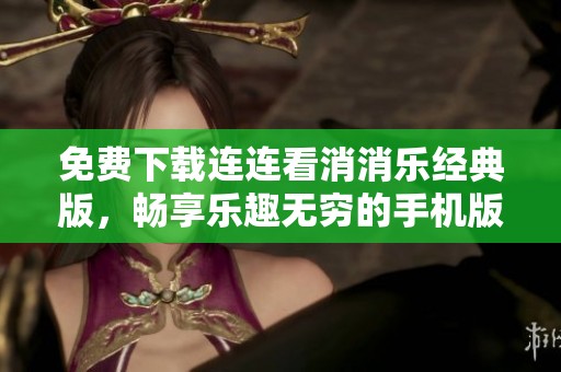 免费下载连连看消消乐经典版，畅享乐趣无穷的手机版游戏体验