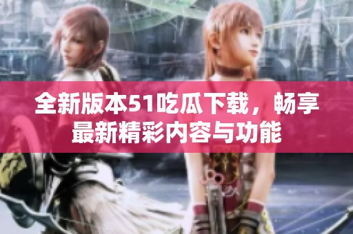 全新版本51吃瓜下载，畅享最新精彩内容与功能