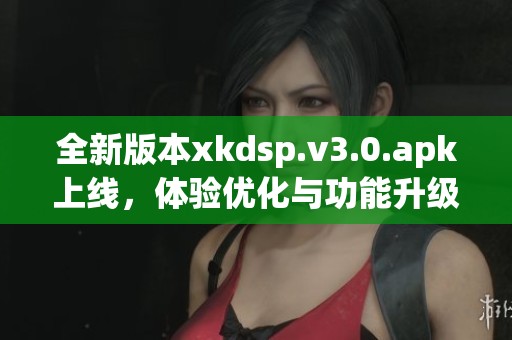 全新版本xkdsp.v3.0.apk上线，体验优化与功能升级