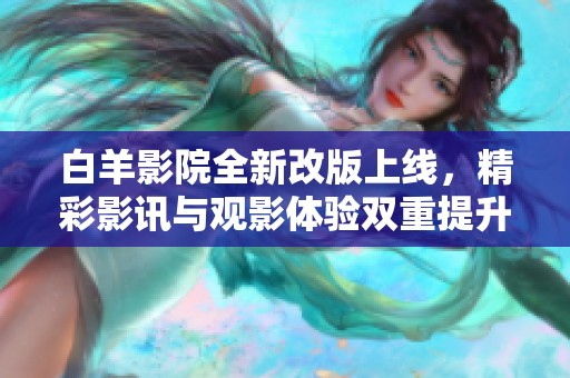 白羊影院全新改版上线，精彩影讯与观影体验双重提升