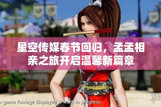 星空传媒春节回归，孟孟相亲之旅开启温馨新篇章