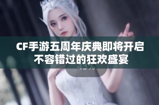 CF手游五周年庆典即将开启 不容错过的狂欢盛宴