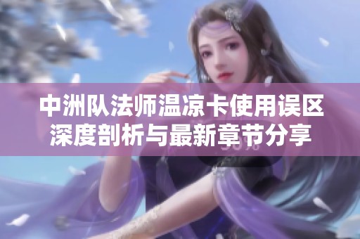 中洲队法师温凉卡使用误区深度剖析与最新章节分享