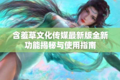 含羞草文化传媒最新版全新功能揭秘与使用指南