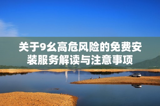 关于9幺高危风险的免费安装服务解读与注意事项