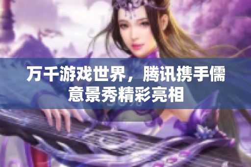 万千游戏世界，腾讯携手儒意景秀精彩亮相