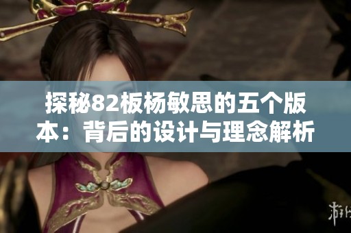探秘82板杨敏思的五个版本：背后的设计与理念解析