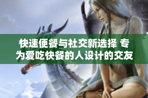 快速便餐与社交新选择 专为爱吃快餐的人设计的交友平台
