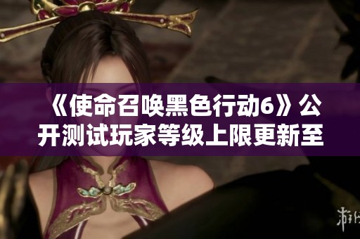 《使命召唤黑色行动6》公开测试玩家等级上限更新至30级
